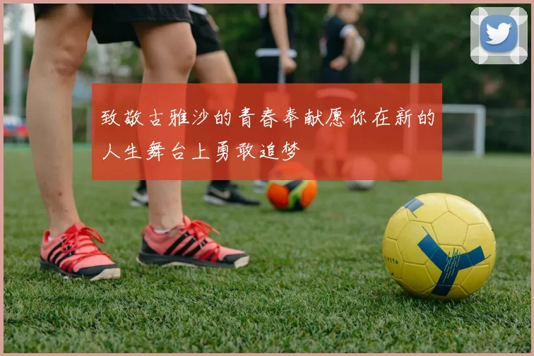 致敬古雅沙的青春奉献愿你在新的人生舞台上勇敢追梦