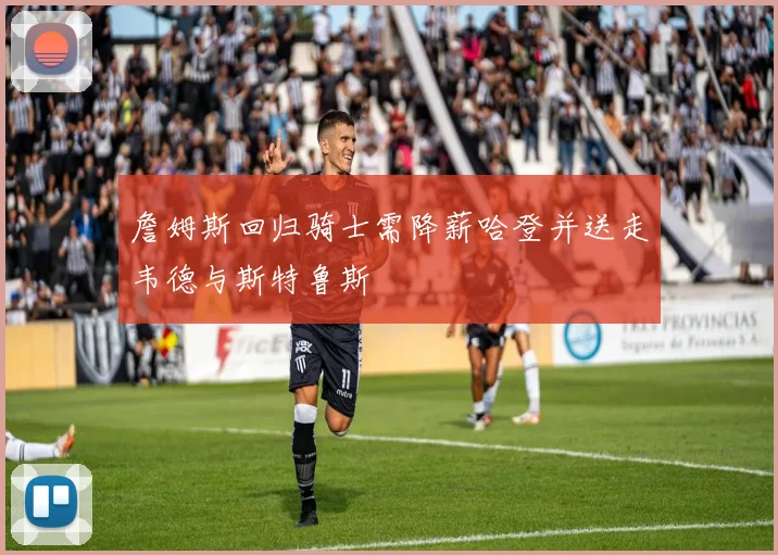 詹姆斯回归骑士需降薪哈登并送走韦德与斯特鲁斯