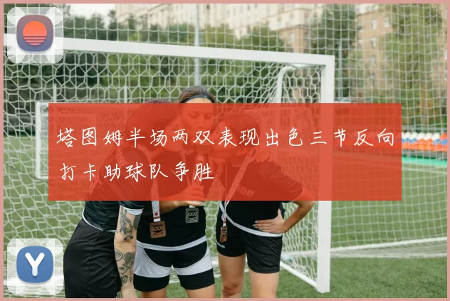 塔图姆半场两双表现出色三节反向打卡助球队争胜