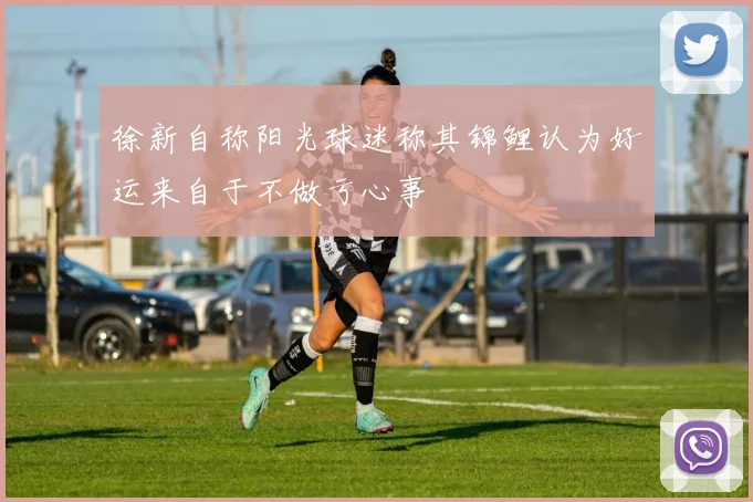 徐新自称阳光球迷称其锦鲤认为好运来自于不做亏心事