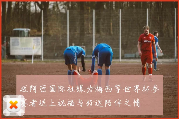 迈阿密国际社媒为梅西等世界杯参赛者送上祝福与好运陪伴之情