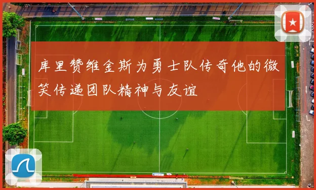 库里赞维金斯为勇士队传奇他的微笑传递团队精神与友谊