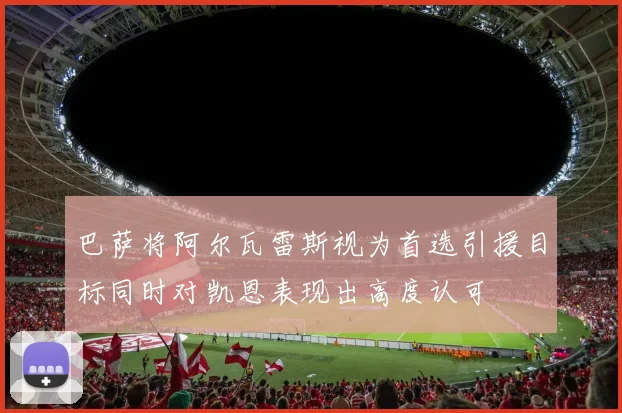 巴萨将阿尔瓦雷斯视为首选引援目标同时对凯恩表现出高度认可