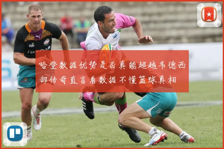 哈登数据优势是否真能超越韦德西部传奇直言看数据不懂篮球真相
