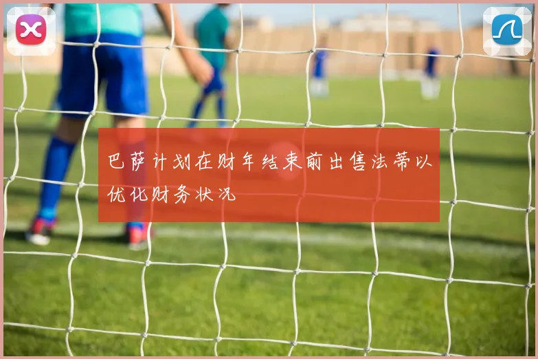 巴萨计划在财年结束前出售法蒂以优化财务状况