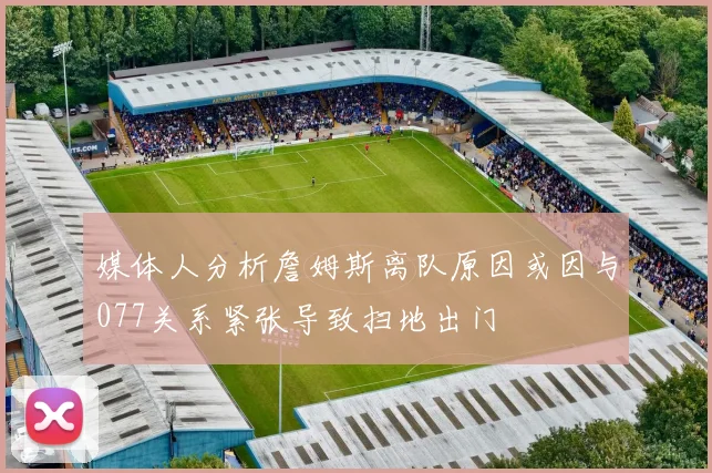 媒体人分析詹姆斯离队原因或因与077关系紧张导致扫地出门
