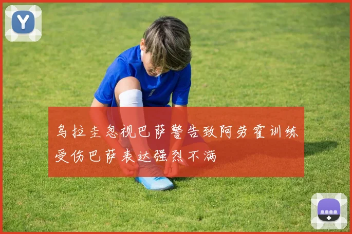 乌拉圭忽视巴萨警告致阿劳霍训练受伤巴萨表达强烈不满