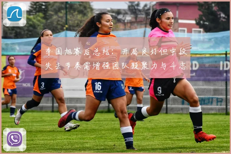 李国旭赛后总结：开局良好但中段失去节奏需增强团队凝聚力与斗志