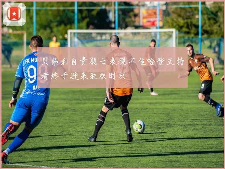 贝弗利自责骑士表现不佳哈登支持者终于迎来狂欢时刻