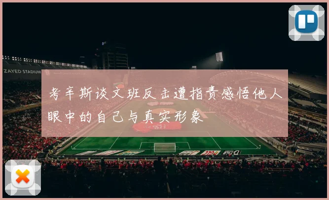 考辛斯谈文班反击遭指责感悟他人眼中的自己与真实形象