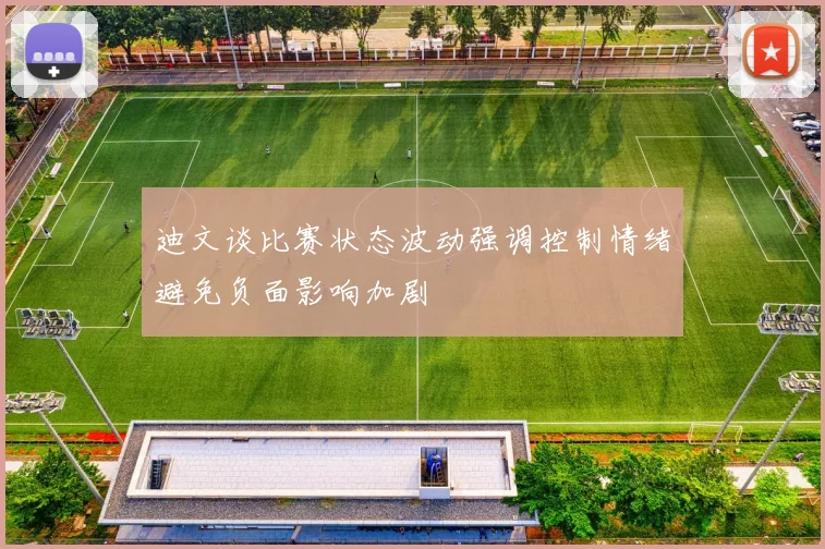 迪文谈比赛状态波动强调控制情绪避免负面影响加剧