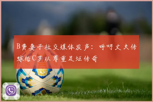 B费妻子社交媒体发声：呼吁丈夫传球给C罗以尊重足坛传奇
