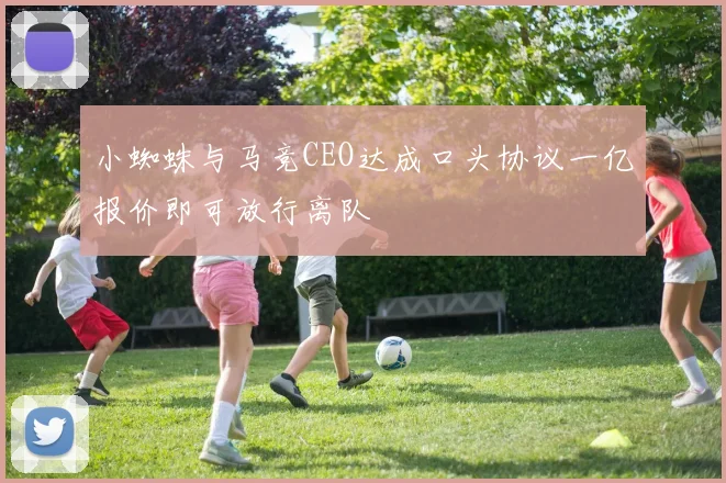 小蜘蛛与马竞CEO达成口头协议一亿报价即可放行离队