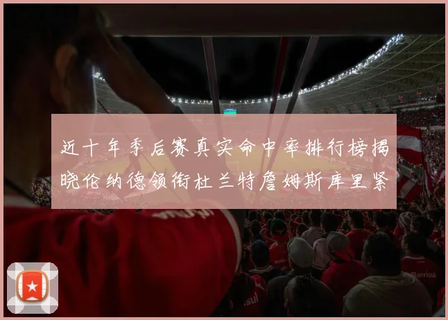 近十年季后赛真实命中率排行榜揭晓伦纳德领衔杜兰特詹姆斯库里紧随其后