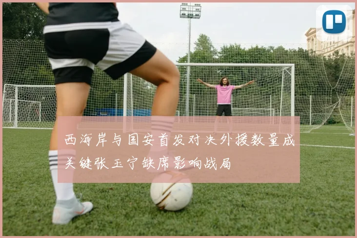 西海岸与国安首发对决外援数量成关键张玉宁缺席影响战局