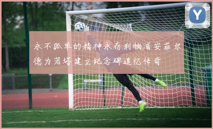 永不孤单的精神永存利物浦安菲尔德为若塔建立纪念碑追忆传奇