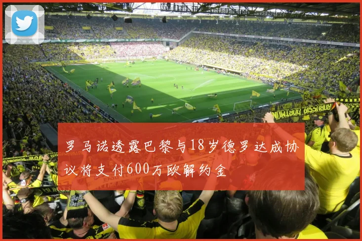 罗马诺透露巴黎与18岁德罗达成协议将支付600万欧解约金