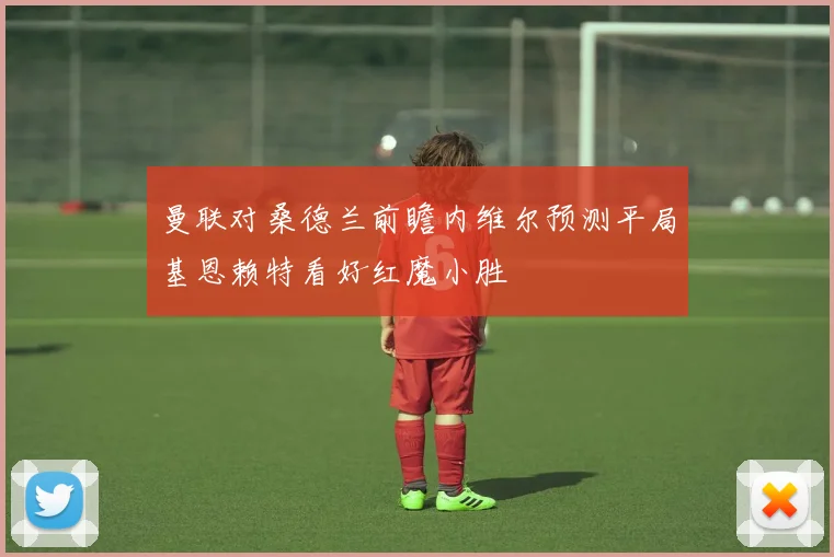曼联对桑德兰前瞻内维尔预测平局基恩赖特看好红魔小胜