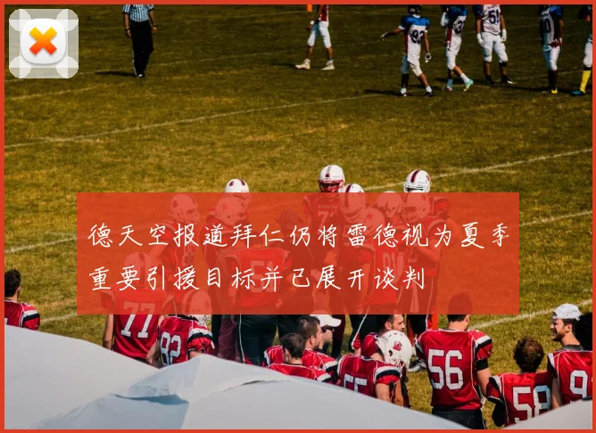 德天空报道拜仁仍将雷德视为夏季重要引援目标并已展开谈判
