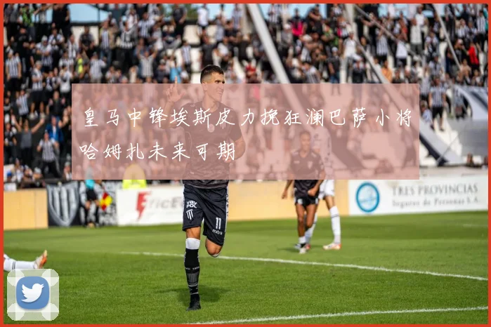 皇马中锋埃斯皮力挽狂澜巴萨小将哈姆扎未来可期